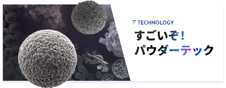 TECHNOLOGY すごいぞ！パウダーテック